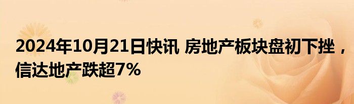 2024年10月21日快讯 房地产板块盘初下挫，信达地产跌超7%