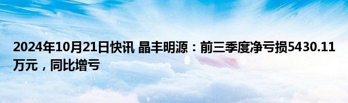 2024年10月21日快讯 晶丰明源：前三季度净亏损5430.11万元，同比增亏