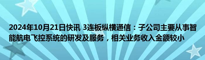 2024年10月21日快讯 3连板纵横通信：子公司主要从事智能航电飞控系统的研发及服务，相关业务收入金额较小