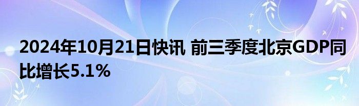 2024年10月21日快讯 前三季度北京GDP同比增长5.1%