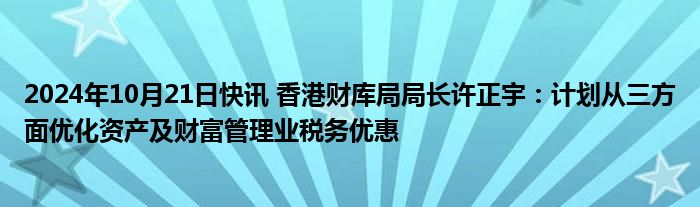 2024年10月21日快讯 香港财库局局长许正宇：计划从三方面优化资产及财富管理业税务优惠