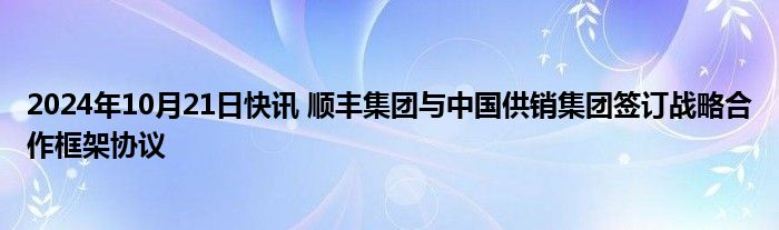 2024年10月21日快讯 顺丰集团与中国供销集团签订战略合作框架协议