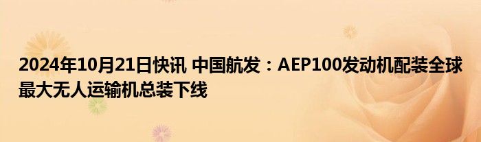 2024年10月21日快讯 中国航发：AEP100发动机配装全球最大无人运输机总装下线