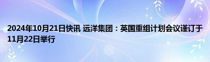 2024年10月21日快讯 远洋集团：英国重组计划会议谨订于11月22日举行