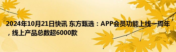 2024年10月21日快讯 东方甄选：APP会员功能上线一周年，线上产品总数超6000款