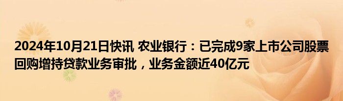 2024年10月21日快讯 农业银行：已完成9家上市公司股票回购增持贷款业务审批，业务金额近40亿元