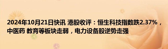 2024年10月21日快讯 港股收评：恒生科技指数跌2.37%，中医药 教育等板块走弱，电力设备股逆势走强