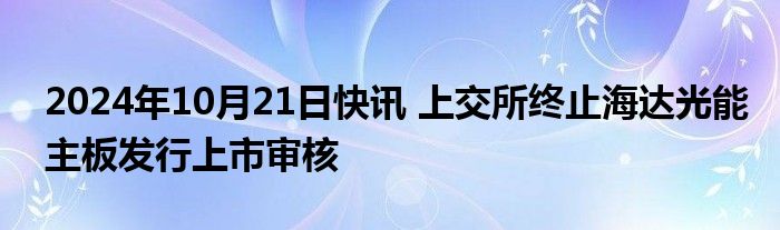 2024年10月21日快讯 上交所终止海达光能主板发行上市审核