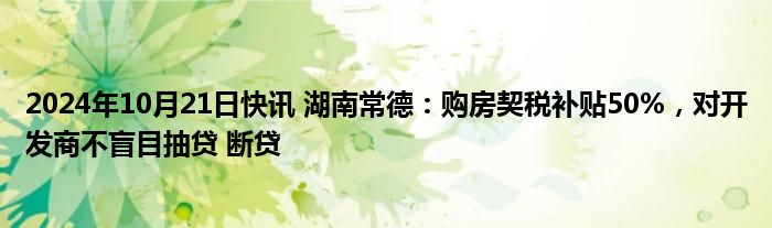 2024年10月21日快讯 湖南常德：购房契税补贴50%，对开发商不盲目抽贷 断贷