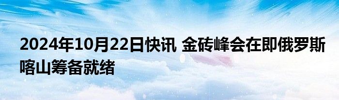 2024年10月22日快讯 金砖峰会在即俄罗斯喀山筹备就绪