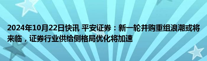 2024年10月22日快讯 平安证券：新一轮并购重组浪潮或将来临，证券行业供给侧格局优化将加速