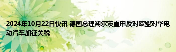 2024年10月22日快讯 德国总理朔尔茨重申反对欧盟对华电动汽车加征关税