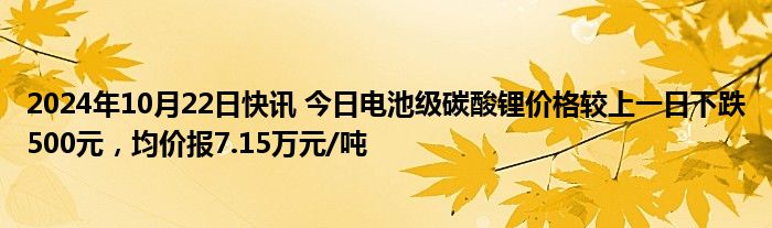 2024年10月22日快讯 今日电池级碳酸锂价格较上一日下跌500元，均价报7.15万元/吨