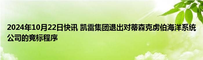 2024年10月22日快讯 凯雷集团退出对蒂森克虏伯海洋系统公司的竞标程序