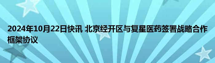 2024年10月22日快讯 北京经开区与复星医药签署战略合作框架协议