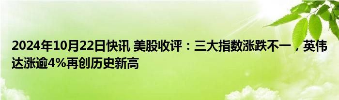 2024年10月22日快讯 美股收评：三大指数涨跌不一，英伟达涨逾4%再创历史新高