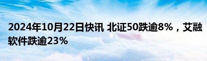 2024年10月22日快讯 北证50跌逾8%，艾融软件跌逾23%