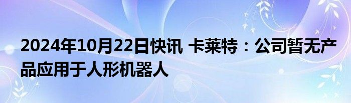 2024年10月22日快讯 卡莱特：公司暂无产品应用于人形机器人