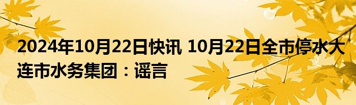 2024年10月22日快讯 10月22日全市停水大连市水务集团：谣言