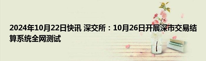 2024年10月22日快讯 深交所：10月26日开展深市交易结算系统全网测试