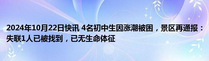 2024年10月22日快讯 4名初中生因涨潮被困，景区再通报：失联1人已被找到，已无生命体征