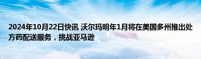 2024年10月22日快讯 沃尔玛明年1月将在美国多州推出处方药配送服务，挑战亚马逊