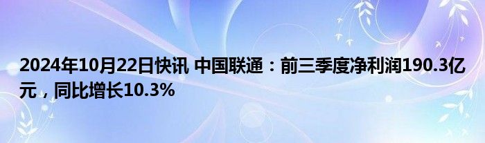 2024年10月22日快讯 中国联通：前三季度净利润190.3亿元，同比增长10.3%