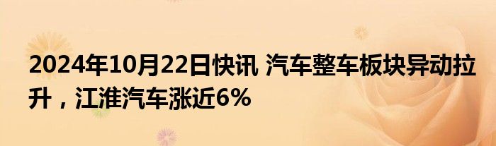 2024年10月22日快讯 汽车整车板块异动拉升，江淮汽车涨近6%