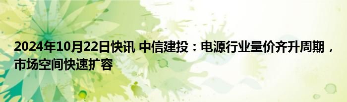 2024年10月22日快讯 中信建投：电源行业量价齐升周期，市场空间快速扩容