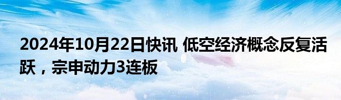 2024年10月22日快讯 低空经济概念反复活跃，宗申动力3连板