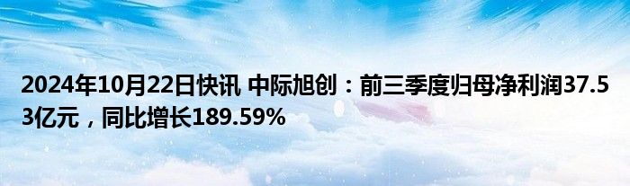 2024年10月22日快讯 中际旭创：前三季度归母净利润37.53亿元，同比增长189.59%