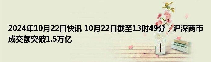 2024年10月22日快讯 10月22日截至13时49分，沪深两市成交额突破1.5万亿