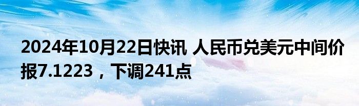 2024年10月22日快讯 人民币兑美元中间价报7.1223，下调241点