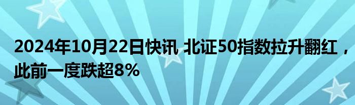 2024年10月22日快讯 北证50指数拉升翻红，此前一度跌超8%