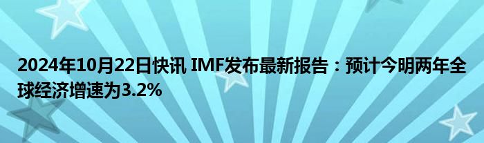 2024年10月22日快讯 IMF发布最新报告：预计今明两年全球经济增速为3.2%