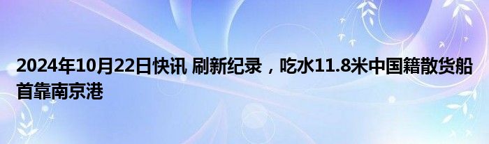 2024年10月22日快讯 刷新纪录，吃水11.8米中国籍散货船首靠南京港