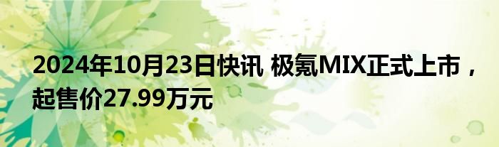 2024年10月23日快讯 极氪MIX正式上市，起售价27.99万元