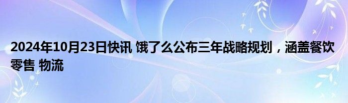 2024年10月23日快讯 饿了么公布三年战略规划，涵盖餐饮 零售 物流