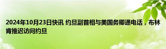 2024年10月23日快讯 约旦副首相与美国务卿通电话，布林肯推迟访问约旦