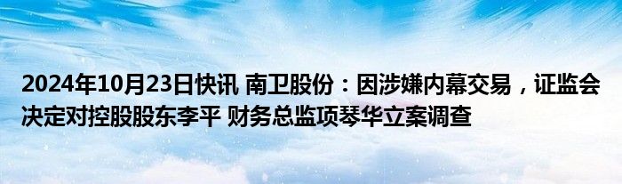 2024年10月23日快讯 南卫股份：因涉嫌内幕交易，证监会决定对控股股东李平 财务总监项琴华立案调查