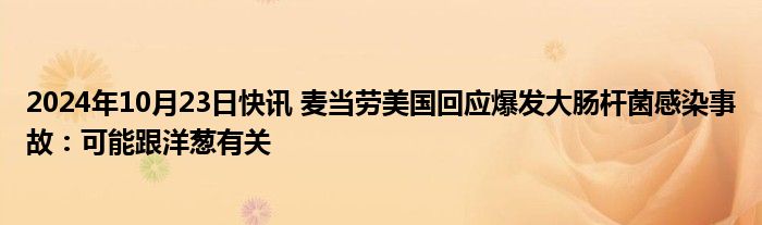 2024年10月23日快讯 麦当劳美国回应爆发大肠杆菌感染事故：可能跟洋葱有关