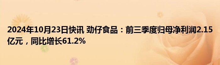 2024年10月23日快讯 劲仔食品：前三季度归母净利润2.15亿元，同比增长61.2%