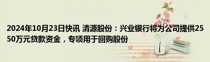 2024年10月23日快讯 清源股份：兴业银行将为公司提供2550万元贷款资金，专项用于回购股份