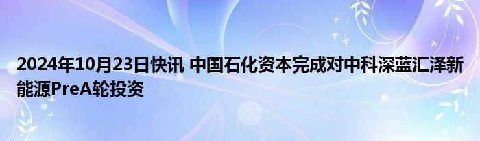 2024年10月23日快讯 中国石化资本完成对中科深蓝汇泽新能源PreA轮投资