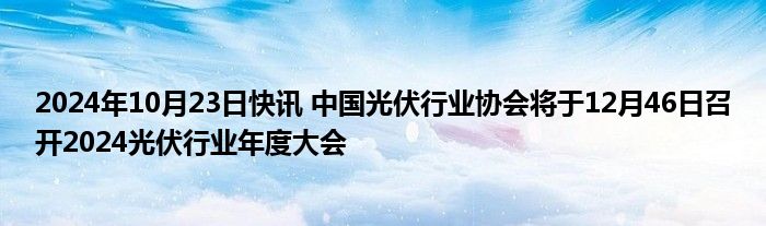 2024年10月23日快讯 中国光伏行业协会将于12月46日召开2024光伏行业年度大会