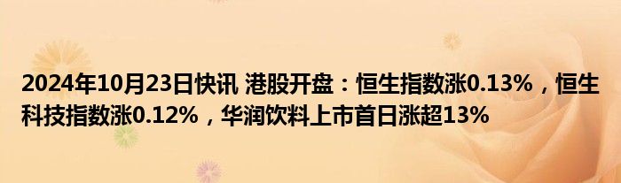 2024年10月23日快讯 港股开盘：恒生指数涨0.13%，恒生科技指数涨0.12%，华润饮料上市首日涨超13%