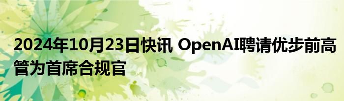 2024年10月23日快讯 OpenAI聘请优步前高管为首席合规官