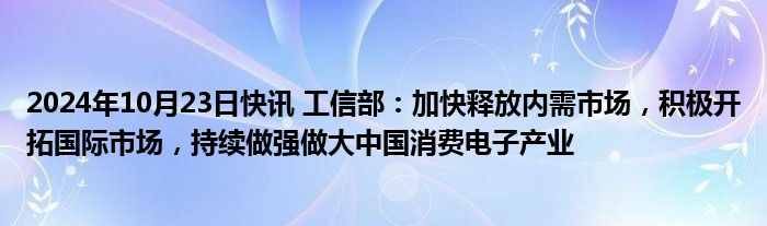 2024年10月23日快讯 工信部：加快释放内需市场，积极开拓国际市场，持续做强做大中国消费电子产业