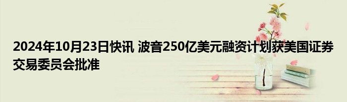 2024年10月23日快讯 波音250亿美元融资计划获美国证券交易委员会批准