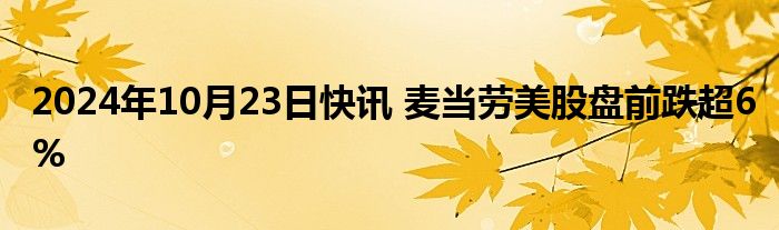 2024年10月23日快讯 麦当劳美股盘前跌超6%